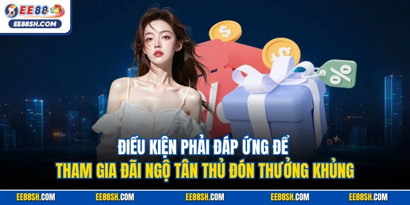 Tân Thủ Đón Thưởng Khủng & Ưu Đãi Dành Cho Người Mới 2025 4 Điều kiện phải đáp ứng để tham gia đãi ngộ tân thủ đón thưởng khủng